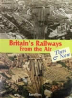Britain's Railways From The Air Then & Now